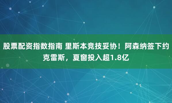 股票配資指數(shù)指南 里斯本競技妥協(xié)！阿森納簽下約克雷斯，夏窗投入超1.8億